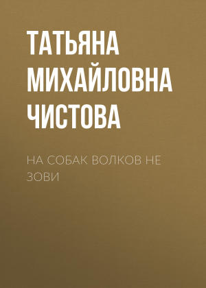 обложка книги На собак волков не зови - Татьяна Чистова