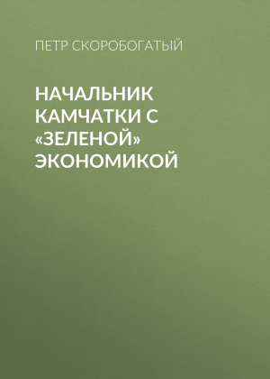 обложка книги Начальник Камчатки с «зеленой» экономикой - Петр Скоробогатый