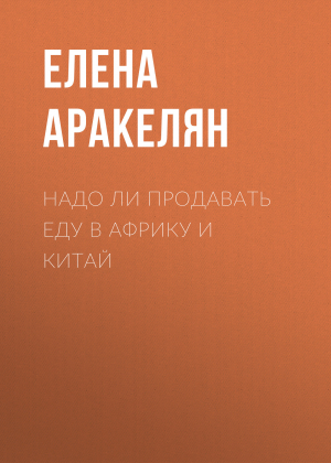 обложка книги Надо ли продавать еду в Африку и Китай - Елена АРАКЕЛЯН