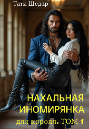 обложка книги Нахальная иномирянка для короля. Том 1 (СИ) - Тати Шедар