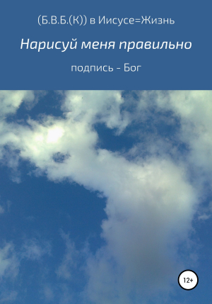 обложка книги Нарисуй меня правильно. Подпись – Бог - (Б. В. Б.( К)) в Иисусе – Жизнь в любви