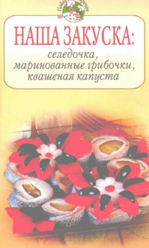 обложка книги Наша закуска: селедочка, маринованные грибочки, квашеная капуста - Всё Сами
