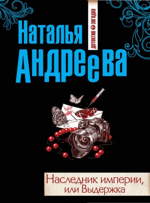 обложка книги Наследник империи, или Выдержка - Наталья Андреева