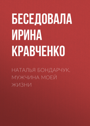 обложка книги Наталья Бондарчук. Мужчина моей жизни - Ирина Кравченко