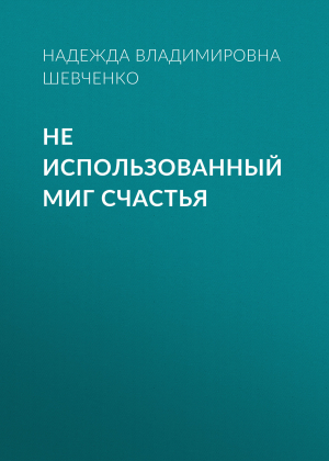 обложка книги Не использованный миг счастья - Надежда Шевченко