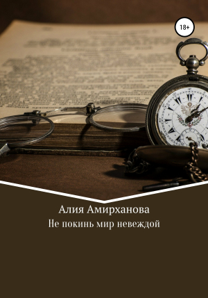 обложка книги Не покинь мир невеждой - Алия Амирханова