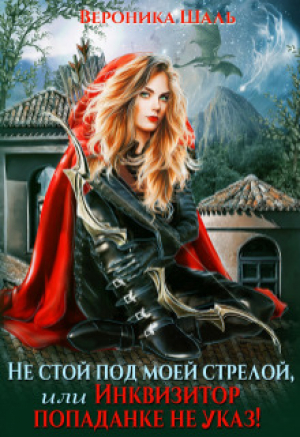 обложка книги Не стой под моей стрелой, или Инквизитор попаданке не указ! (СИ) - Вероника Шаль