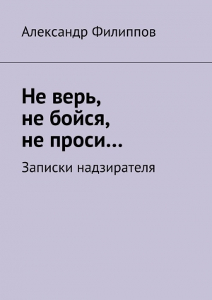 обложка книги Не верь, не бойся, не проси… Записки надзирателя (сборник) - Александр Филиппов