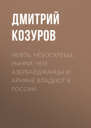 обложка книги Нефть, небоскребы, рынки: чем азербайджанцы и армяне владеют в России - Дмитрий КОЗУРОВ