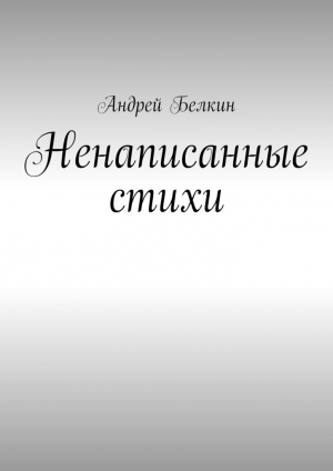 обложка книги Ненаписанные стихи - Андрей Белкин