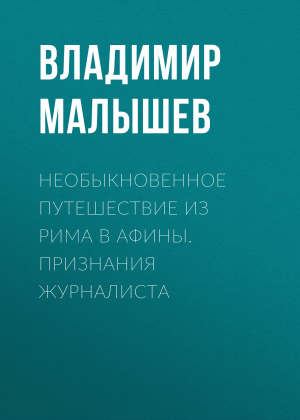 обложка книги Необыкновенное путешествие из Рима в Афины. Признания журналиста - Владимир Малышев