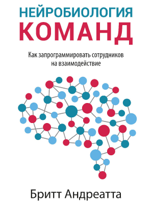 обложка книги Нейробиология команд: как запрограммировать сотрудников на взаимодействие - Бритт Андреатта