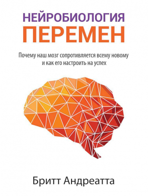 обложка книги Нейробиология перемен [Почему наш мозг сопротивляется всему новому и как его настроить на успех] - Бритт Андреатта