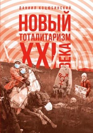 обложка книги «Новый тоталитаризм» XXI века. Уйдёт ли мода на безопасность и запреты, вернётся ли мода на свободу и право? - Даниил Коцюбинский