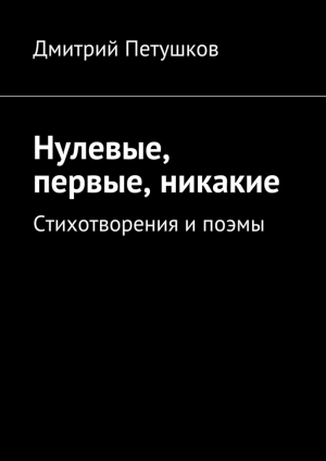 обложка книги Нулевые, первые, никакие - Дмитрий Петушков