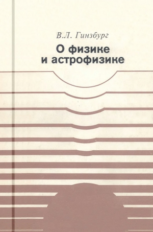обложка книги О физике и астрофизике. Какие проблемы представляются сейчас особенно важными и интересными? - Виталий Гинзбург