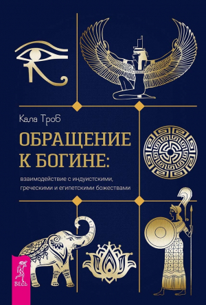 обложка книги Обращение к богине: взаимодействие с индуистскими, греческими и египетскими божествами - Кала Троб