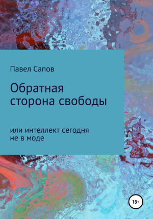 обложка книги Обратная сторона свободы, или интеллект сегодня не в моде - Павел Сапов
