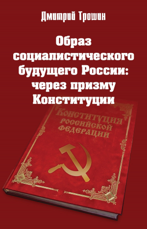 обложка книги Образ социалистического будущего России: через призму Конституции - Дмитрий Трошин