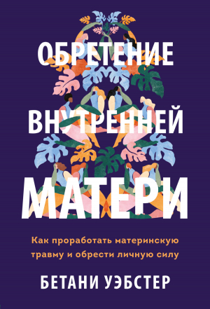 обложка книги Обретение внутренней матери. Как проработать материнскую травму и обрести личную силу - Бетани Уэбстер