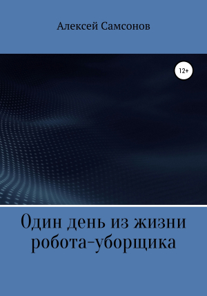 обложка книги Один день из жизни робота-уборщика - Алексей Самсонов