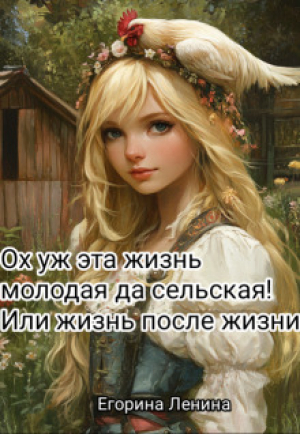 обложка книги Ох уж эта жизнь молодая да сельская! Или жизнь после жизни (СИ) - Егорина Ленина