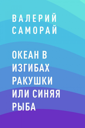обложка книги Океан в изгибах ракушки или Синяя рыба - Валерий Саморай