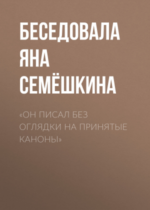 обложка книги «ОН ПИСАЛ БЕЗ ОГЛЯДКИ НА ПРИНЯТЫЕ КАНОНЫ» - Беседовала Яна Семёшкина