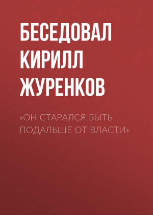 обложка книги «Он старался быть подальше от власти» - Беседовал Кирилл Журенков