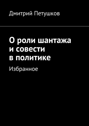 обложка книги О роли шантажа и совести в политике - Дмитрий Петушков