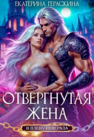 обложка книги Отвергнутая жена. В плену генерала (СИ) - Екатерина Гераскина