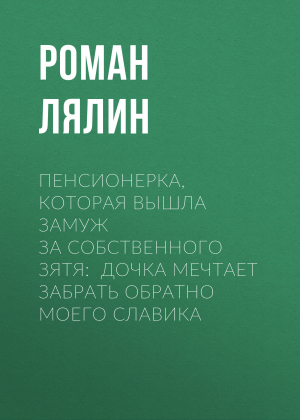 обложка книги Пенсионерка, которая вышла замуж за собственного зятя: Дочка мечтает забрать обратно моего Славика - Роман Лялин