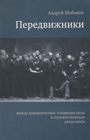 обложка книги Передвижники: между коммерческим товариществом и художественным движением - Андрей Шабанов