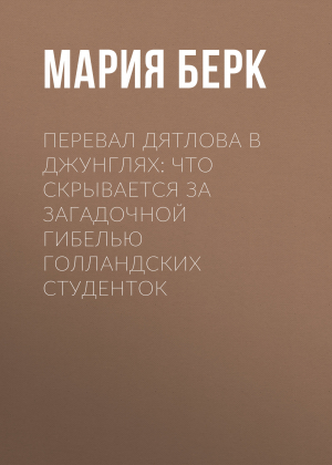 обложка книги Перевал Дятлова в джунглях: Что скрывается за загадочной гибелью голландских студенток - Мария БЕРК