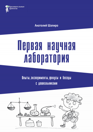 обложка книги Первая научная лаборатория. Опыты, эксперименты, фокусы и беседы с дошкольниками - Анатолий Шапиро