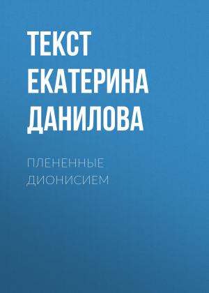 обложка книги ПЛЕНЕННЫЕ ДИОНИСИЕМ - Текст Екатерина Данилова