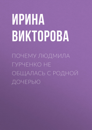 обложка книги Почему Людмила Гурченко не общалась с родной дочерью - Ирина ВИКТОРОВА