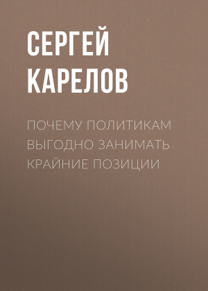 обложка книги Почему политикам выгодно занимать крайние позиции - Сергей Карелов