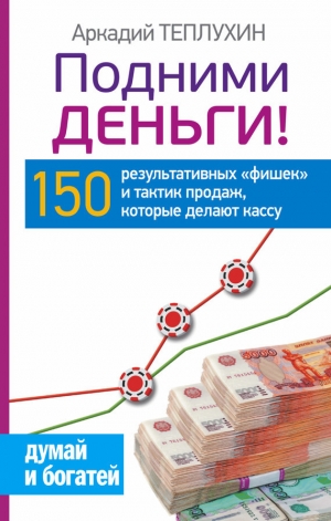 обложка книги Подними деньги! 150 результативных «фишек» и тактик продаж, которые делают кассу - Аркадий Теплухин