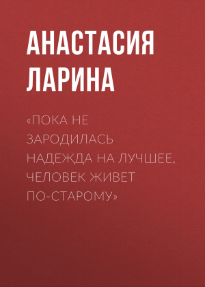 обложка книги «Пока не зародилась надежда на лучшее, человек живет по-старому» - Анастасия Ларина