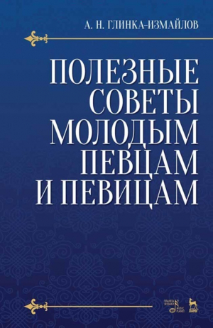 обложка книги Полезные советы молодым певцам и певицам. Как нужно заниматься сольным пением, чтобы правильно поставить, развить и сохранить голос и, затрачивая меньше времени, приобрести больше пользы - А. Глинка-Измайлов