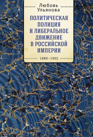 обложка книги Политическая полиция и либеральное движение в Российской империи: власть игры, игра властью. 1880-1905 - Любовь Ульянова