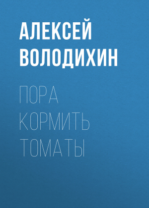 обложка книги Пора кормить томаты - Алексей ВОЛОДИХИН