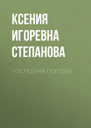 обложка книги ПОСЛЕДНЯЯ ПОЕЗДКА - Ксения Степанова