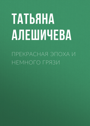 обложка книги Прекрасная эпоха и немного грязи - Татьяна Алешичева