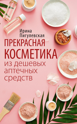 обложка книги Прекрасная косметика из дешевых аптечных средств - Ирина Пигулевская