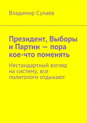 обложка книги Президент, Выборы и Партии – пора кое-что поменять - Владимир Сулаев