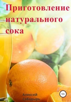 обложка книги Приготовление натурального сока - Алексей Сабадырь
