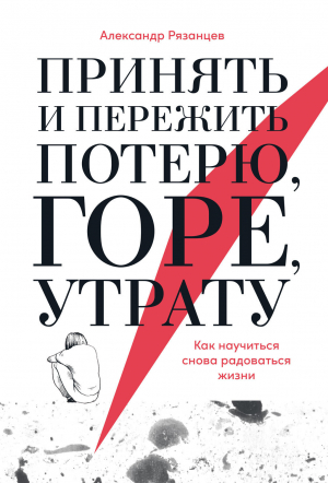 обложка книги Принять и пережить потерю, горе, утрату. Как научиться снова радоваться жизни - Александр Рязанцев