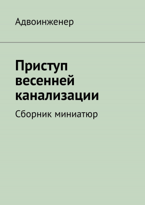 обложка книги Приступ весенней канализации. Сборник миниатюр - Адвоинженер